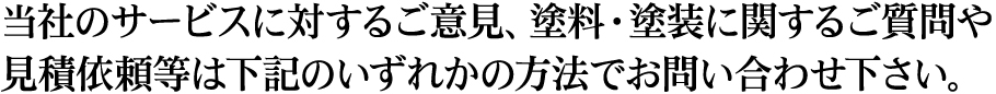 当社のサービスに対するご意見、塗料・塗装に関するご質問や見積依頼等は下記のいずれかの方法でお問い合わせ下さい。